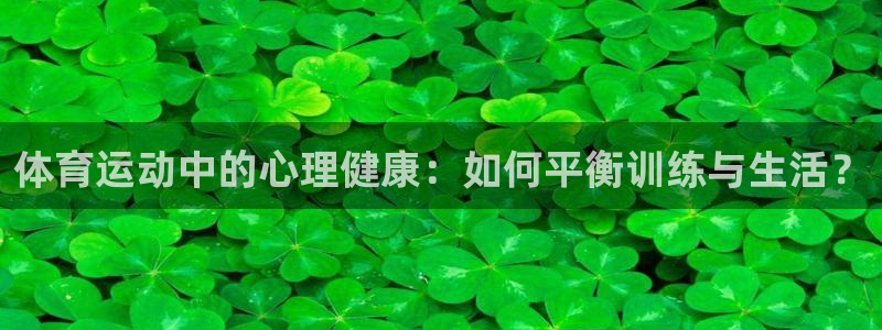 雷鸟体育官网入口：体育运动中的心理健康：如何平衡训练与生活？